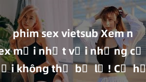 phim sex vietsub Xem ngay phim sex mới nhất với những cảnh nóng hổi không thể bỏ lỡ! Cơ hội tận hưởng những khoảnh khắc đầy kích thích ngay hôm nay!