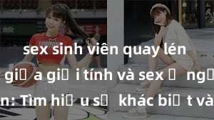 sex sinh viên quay lén Phân biệt giữa giới tính và sex ở người lớn: Tìm hiểu sự khác biệt và yếu tố quyết định