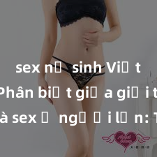 sex nữ sinh Việt Nam Phân biệt giữa giới tính và sex ở người lớn: Tìm hiểu sự khác biệt và yếu tố quyết định