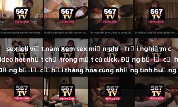 sex loli việt nam Xem sex miễn phí - Trải nghiệm cực khoái với hàng ngàn video hot nhất chỉ trong một cú click. Đừng bỏ lỡ cơ hội thăng hoa cùng những tình huống kích thích!