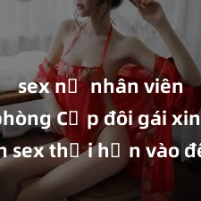 sex nữ nhân viên văn phòng Cặp đôi gái xinh sex thổi hồn vào đêm muộn