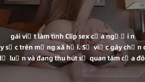 gái việt làm tình Clip sex của người nổi tiếng bị lộ, gây sốc trên mạng xã hội. Sự việc gây chấn động dư luận và đang thu hút sự quan tâm của đông đảo người dùng internet.