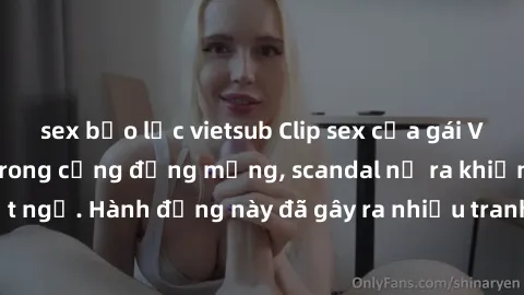 sex bạo lực vietsub Clip sex của gái Việt bị lộ gây sốc trong cộng đồng mạng, scandal nổ ra khiến nhiều người bất ngờ. Hành động này đã gây ra nhiều tranh cãi và chỉ trỏ về việc bảo vệ thông tin cá nh