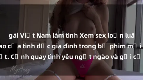 gái Việt Nam làm tình Xem sex loạn luân vietsub, đỉnh cao của tình dục gia đình trong bộ phim mới nhất. Cảnh quay tình yêu ngọt ngào và gợi cảm sẽ khiến bạn say đắm.