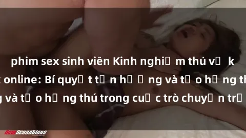 phim sex sinh viên Kinh nghiệm thú vị khi tìm hiểu về sex online: Bí quyết tận hưởng và tạo hứng thú trong cuộc trò chuyện trực tuyến