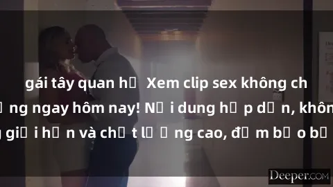gái tây quan hệ Xem clip sex không che đang hot trên mạng ngay hôm nay! Nội dung hấp dẫn, không giới hạn và chất lượng cao, đảm bảo bạn sẽ không thất vọng!