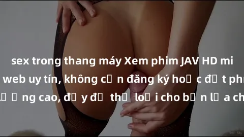sex trong thang máy Xem phim JAV HD miễn phí tại trang web uy tín, không cần đăng ký hoặc đặt phí. Sắc nét, chất lượng cao, đầy đủ thể loại cho bạn lựa chọn, thỏa mãn mọi nhu cầu giải trí của bạn.