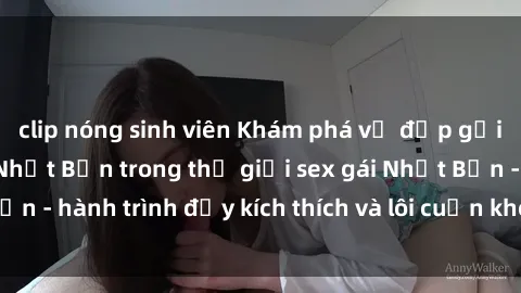 clip nóng sinh viên Khám phá vẻ đẹp gợi cảm của phụ nữ Nhật Bản trong thế giới sex gái Nhật Bản - hành trình đầy kích thích và lôi cuốn không thể bỏ lỡ!