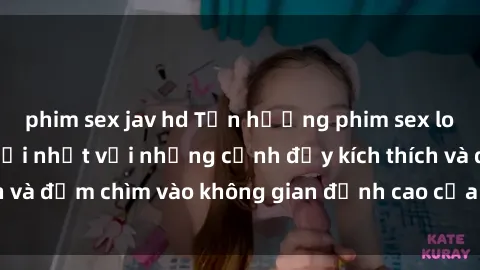 phim sex jav hd Tận hưởng phim sex loạn luân vietsub mới nhất với những cảnh đầy kích thích và đắm chìm vào không gian đỉnh cao của sự sung sướng.