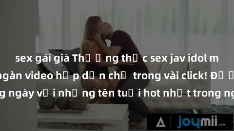 sex gái già Thưởng thức sex jav idol miễn phí với hàng ngàn video hấp dẫn chỉ trong vài click! Được cập nhật hàng ngày với những tên tuổi hot nhất trong ngành jav idol, đảm bảo bạn sẽ không thất vọng!