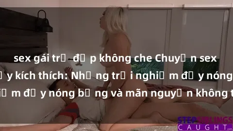 sex gái trẻ đẹp không che Chuyện sex bà mẹ Việt Nam đầy kích thích: Những trải nghiệm đầy nóng bỏng và mãn nguyện không thể quên