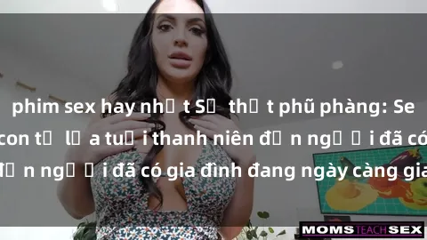 phim sex hay nhất Sự thật phũ phàng: Sex gái Việt Nam có con từ lứa tuổi thanh niên đến người đã có gia đình đang ngày càng gia tăng.