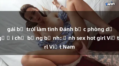 gái bị trói làm tình Đánh bạc phòng dịch người chị bồng bềnh: Ảnh sex hot girl Việt Nam