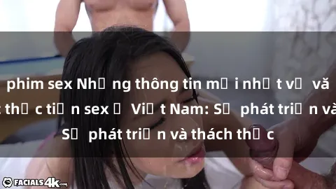 phim sex Những thông tin mới nhất về văn hóa và các thực tiễn sex ở Việt Nam: Sự phát triển và thách thức