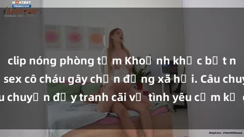 clip nóng phòng tắm Khoảnh khắc bất ngờ: Mối quan hệ sex cô cháu gây chấn động xã hội. Câu chuyện đầy tranh cãi về tình yêu cấm kỵ giữa hai thế hệ.