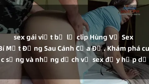 sex gái việt bị lộ clip Hùng Vỹ Sex Việt Nam: Những Bí Mật Đằng Sau Cánh Cửa Đỏ. Khám phá cuộc sống và những dịch vụ sex đầy hấp dẫn của người Việt Nam.
