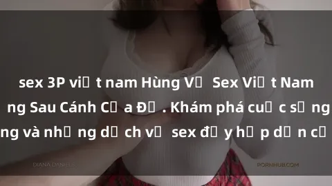 sex 3P việt nam Hùng Vỹ Sex Việt Nam: Những Bí Mật Đằng Sau Cánh Cửa Đỏ. Khám phá cuộc sống và những dịch vụ sex đầy hấp dẫn của người Việt Nam.