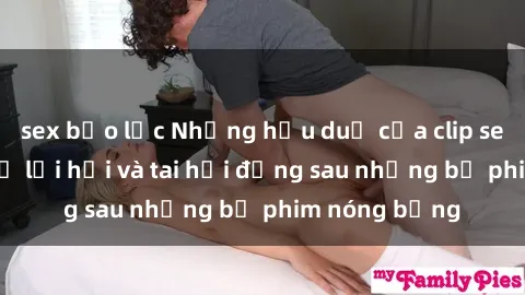 sex bạo lực Những hậu duệ của clip sex đình đám: Sự lợi hại và tai hại đằng sau những bộ phim nóng bỏng