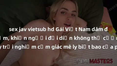 sex jav vietsub hd Gái Việt Nam dâm đãng làm tình say đắm, khiến người đối diện không thể cưỡng lại được. Hãy trải nghiệm cảm giác mê ly biết bao của phong cách yêu đương đậm chất dân tộc!