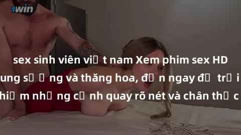 sex sinh viên việt nam Xem phim sex HD: Đỉnh cao của sự sung sướng và thăng hoa, đến ngay để trải nghiệm những cảnh quay rõ nét và chân thực nhất. Hãy cùng khám phá!
