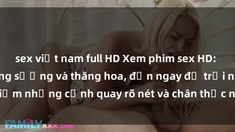 sex việt nam full HD Xem phim sex HD: Đỉnh cao của sự sung sướng và thăng hoa, đến ngay để trải nghiệm những cảnh quay rõ nét và chân thực nhất. Hãy cùng khám phá!