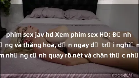 phim sex jav hd Xem phim sex HD: Đỉnh cao của sự sung sướng và thăng hoa, đến ngay để trải nghiệm những cảnh quay rõ nét và chân thực nhất. Hãy cùng khám phá!