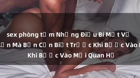 sex phòng tắm Những Điều Bí Mật Về Sex Người Lớn Mà Bạn Cần Biết Trước Khi Bước Vào Mối Quan Hệ