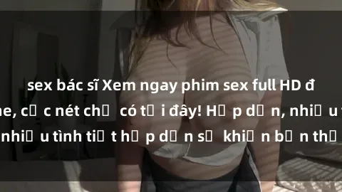 sex bác sĩ Xem ngay phim sex full HD đỉnh cao, không che, cực nét chỉ có tại đây! Hấp dẫn, nhiều tình tiết hấp dẫn sẽ khiến bạn thỏa mãn đắm say.
