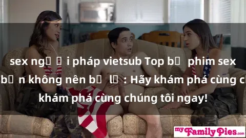 sex người pháp vietsub Top bộ phim sex hay nhất mà bạn không nên bỏ lỡ: Hãy khám phá cùng chúng tôi ngay!