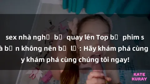 sex nhà nghỉ bị quay lén Top bộ phim sex hay nhất mà bạn không nên bỏ lỡ: Hãy khám phá cùng chúng tôi ngay!