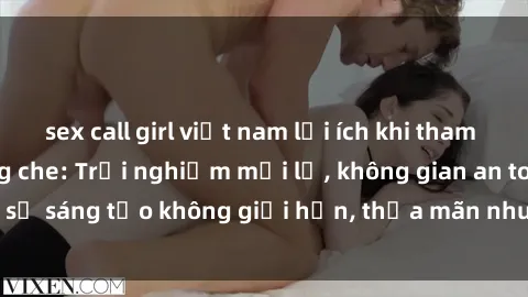 sex call girl việt nam lợi ích khi tham gia sex online không che: Trải nghiệm mới lạ, không gian an toàn, sự sáng tạo không giới hạn, thỏa mãn nhu cầu tình dục của bạn.