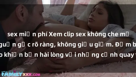 sex miễn phí Xem clip sex không che mới - Nguồn gốc từ nguồn gốc rõ ràng, không giấu giếm. Đảm bảo khiến bạn hài lòng với những cảnh quay táo bạo và đầy kích thích.