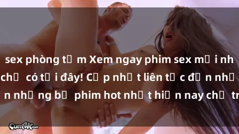 sex phòng tắm Xem ngay phim sex mới nhất, hấp dẫn nhất chỉ có tại đây! Cập nhật liên tục đến những bộ phim hot nhất hiện nay chỉ trong vài cú click!
