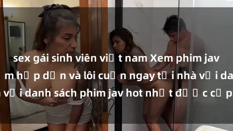 sex gái sinh viên việt nam Xem phim jav online: trải nghiệm hấp dẫn và lôi cuốn ngay tại nhà với danh sách phim jav hot nhất được cập nhật liên tục.