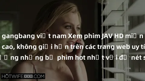 gangbang việt nam Xem phim JAV HD miễn phí chất lượng cao, không giới hạn trên các trang web uy tín. Yên tâm tận hưởng những bộ phim hot nhất với độ nét sắc sảo, đẹp mắt ngay tại nhà. Hãy trải nghiệm 