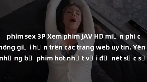 phim sex 3P Xem phim JAV HD miễn phí chất lượng cao, không giới hạn trên các trang web uy tín. Yên tâm tận hưởng những bộ phim hot nhất với độ nét sắc sảo, đẹp mắt ngay tại nhà. Hãy trải nghiệm ngay!
