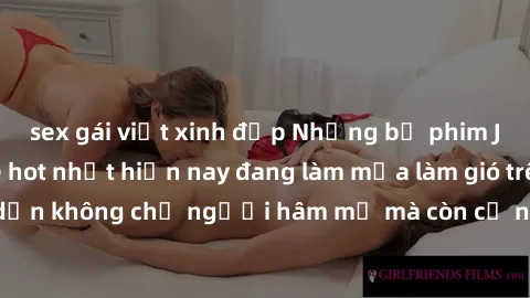 sex gái việt xinh đẹp Những bộ phim JAV idol không che hot nhất hiện nay đang làm mưa làm gió trên mạng, hấp dẫn không chỉ người hâm mộ mà còn cả những ai mới tìm hiểu về thể loại này!