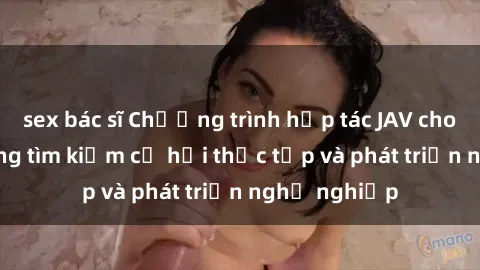 sex bác sĩ Chương trình hợp tác JAV cho sinh viên đang tìm kiếm cơ hội thực tập và phát triển nghề nghiệp