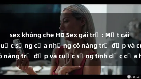 sex không che HD Sex gái trẻ: Một cái nhìn sâu lắng vào cuộc sống của những cô nàng trẻ đẹp và cuộc sống tình dục của họ