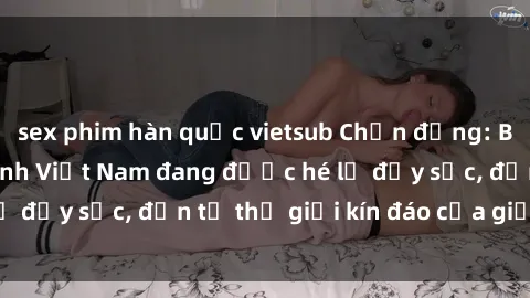 sex phim hàn quốc vietsub Chấn động: Bí mật về sex nữ sinh Việt Nam đang được hé lộ đầy sốc, đến từ thế giới kín đáo của giới trẻ.