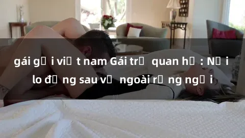 gái gọi việt nam Gái trẻ quan hệ: Nỗi lo đằng sau vẻ ngoài rạng ngời