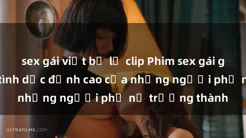 sex gái việt bị lộ clip Phim sex gái già: Trải nghiệm tình dục đỉnh cao của những người phụ nữ trưởng thành