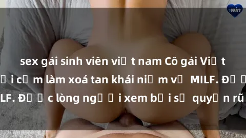 sex gái sinh viên việt nam Cô gái Việt Nam xinh đẹp và gợi cảm làm xoá tan khái niệm về MILF. Được lòng người xem bởi sự quyến rũ và dễ thương.