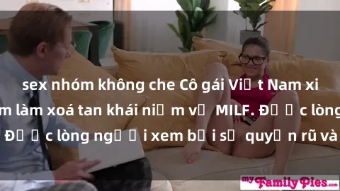 sex nhóm không che Cô gái Việt Nam xinh đẹp và gợi cảm làm xoá tan khái niệm về MILF. Được lòng người xem bởi sự quyến rũ và dễ thương.