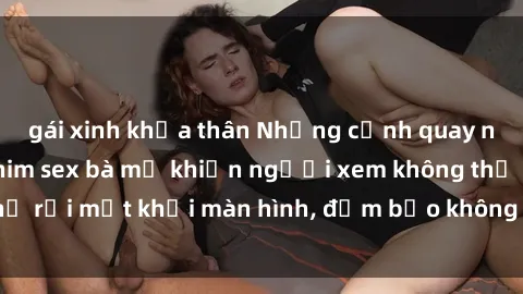gái xinh khỏa thân Những cảnh quay nóng bỏng trong phim sex bà mẹ khiến người xem không thể rời mắt khỏi màn hình, đảm bảo không làm bạn thất vọng!