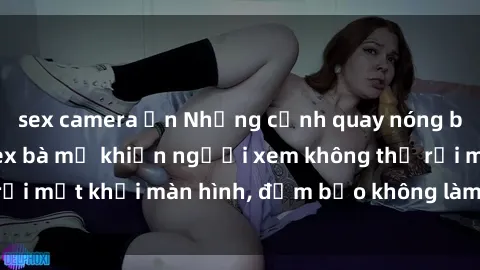 sex camera ẩn Những cảnh quay nóng bỏng trong phim sex bà mẹ khiến người xem không thể rời mắt khỏi màn hình, đảm bảo không làm bạn thất vọng!