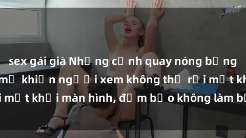 sex gái già Những cảnh quay nóng bỏng trong phim sex bà mẹ khiến người xem không thể rời mắt khỏi màn hình, đảm bảo không làm bạn thất vọng!
