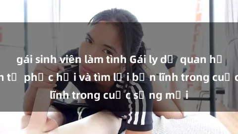 gái sinh viên làm tình Gái ly dị quan hệ: Hành trình tự phục hồi và tìm lại bản lĩnh trong cuộc sống mới