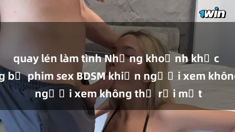 quay lén làm tình Những khoảnh khắc hấp dẫn trong bộ phim sex BDSM khiến người xem không thể rời mắt