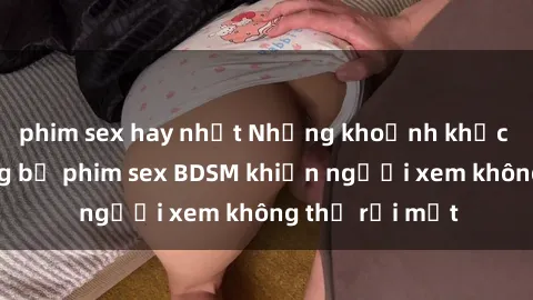 phim sex hay nhất Những khoảnh khắc hấp dẫn trong bộ phim sex BDSM khiến người xem không thể rời mắt